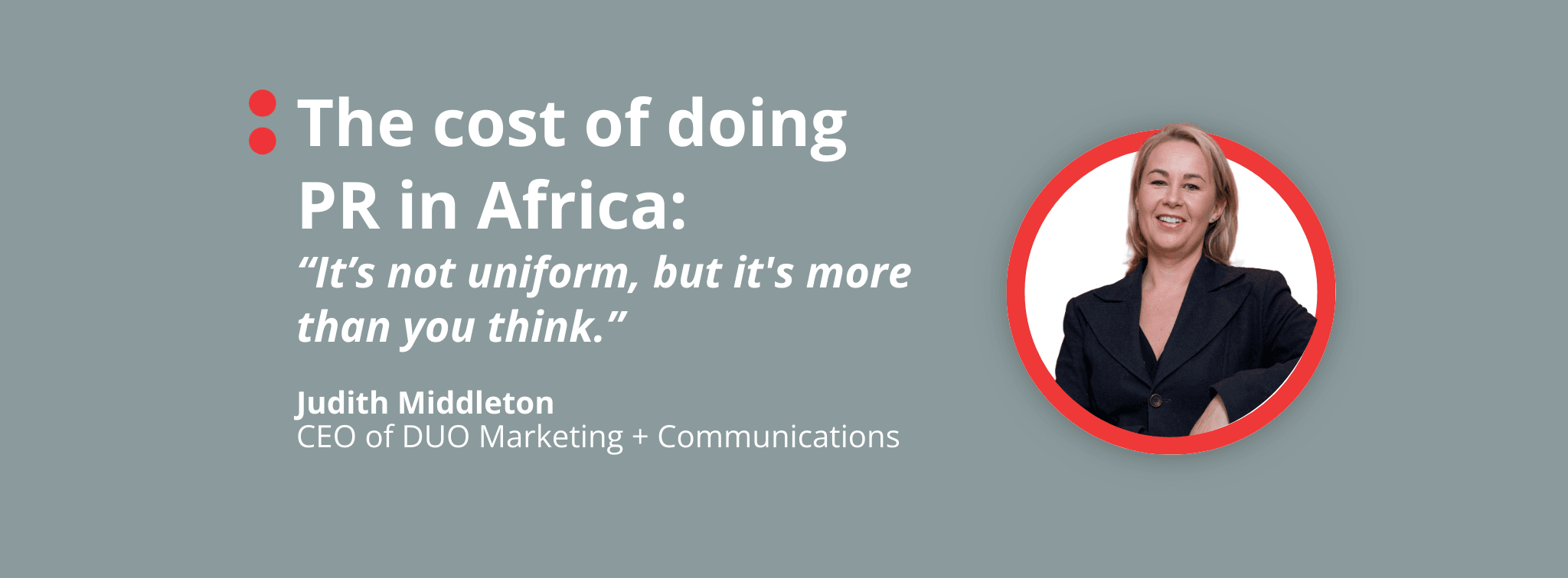 The cost of doing Public Relations in Africa: It’s not uniform, but it's more than you think, says Judith Middleton, CEO of DUO Marketing + Communications.